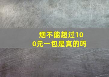 烟不能超过100元一包是真的吗