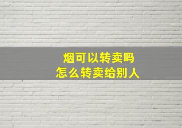 烟可以转卖吗怎么转卖给别人