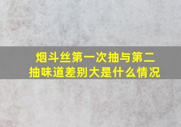 烟斗丝第一次抽与第二抽味道差别大是什么情况