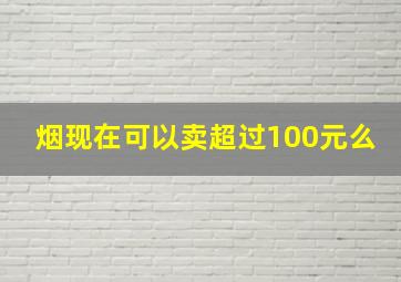 烟现在可以卖超过100元么