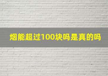 烟能超过100块吗是真的吗