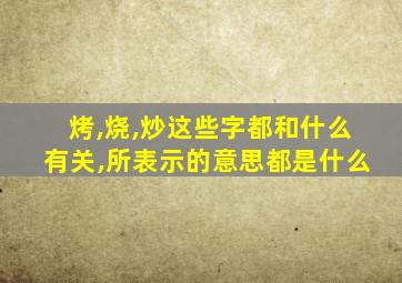 烤,烧,炒这些字都和什么有关,所表示的意思都是什么