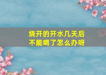 烧开的开水几天后不能喝了怎么办呀