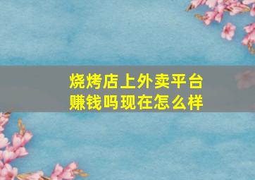 烧烤店上外卖平台赚钱吗现在怎么样