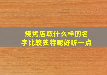 烧烤店取什么样的名字比较独特呢好听一点