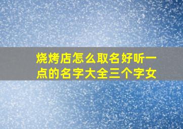 烧烤店怎么取名好听一点的名字大全三个字女