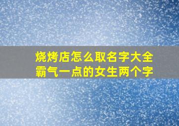 烧烤店怎么取名字大全霸气一点的女生两个字