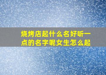 烧烤店起什么名好听一点的名字呢女生怎么起