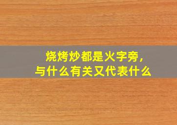 烧烤炒都是火字旁,与什么有关又代表什么