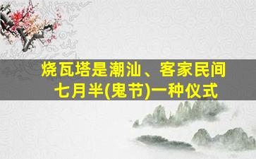 烧瓦塔是潮汕、客家民间七月半(鬼节)一种仪式