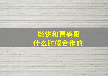 烧饼和曹鹤阳什么时候合作的