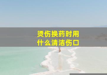 烫伤换药时用什么清洁伤口