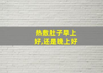 热敷肚子早上好,还是晚上好