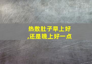 热敷肚子早上好,还是晚上好一点