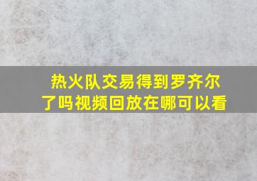 热火队交易得到罗齐尔了吗视频回放在哪可以看