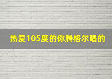 热爱105度的你腾格尔唱的