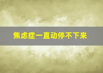 焦虑症一直动停不下来