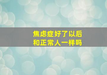 焦虑症好了以后和正常人一样吗