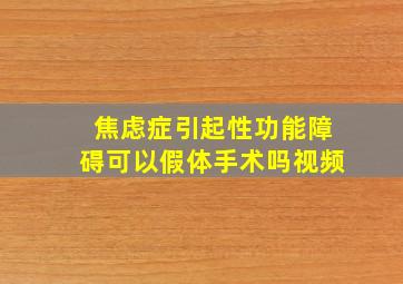 焦虑症引起性功能障碍可以假体手术吗视频