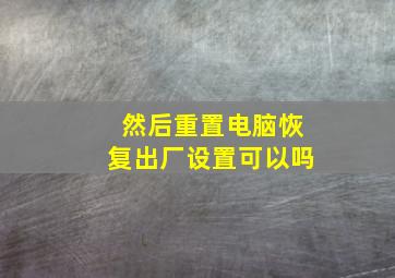 然后重置电脑恢复出厂设置可以吗