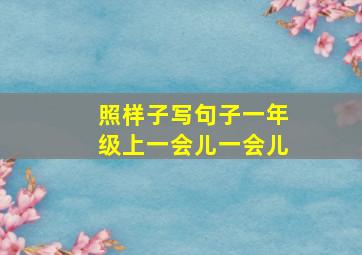 照样子写句子一年级上一会儿一会儿