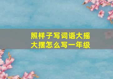 照样子写词语大摇大摆怎么写一年级