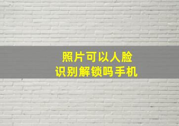 照片可以人脸识别解锁吗手机