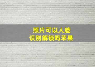 照片可以人脸识别解锁吗苹果