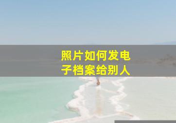 照片如何发电子档案给别人