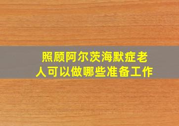 照顾阿尔茨海默症老人可以做哪些准备工作