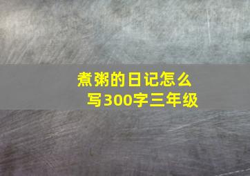 煮粥的日记怎么写300字三年级