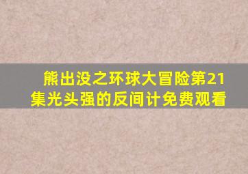 熊出没之环球大冒险第21集光头强的反间计免费观看