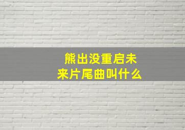 熊出没重启未来片尾曲叫什么