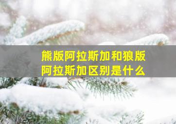 熊版阿拉斯加和狼版阿拉斯加区别是什么