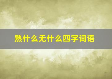 熟什么无什么四字词语