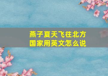 燕子夏天飞往北方国家用英文怎么说