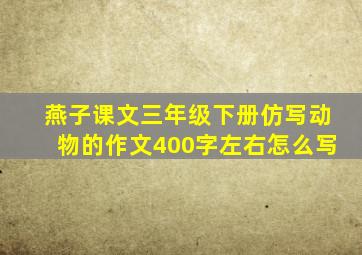 燕子课文三年级下册仿写动物的作文400字左右怎么写