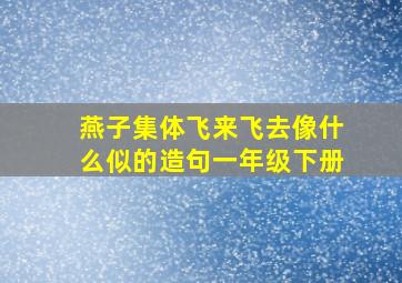 燕子集体飞来飞去像什么似的造句一年级下册