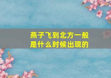 燕子飞到北方一般是什么时候出现的