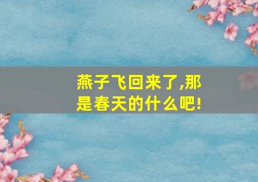 燕子飞回来了,那是春天的什么吧!