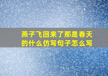 燕子飞回来了那是春天的什么仿写句子怎么写