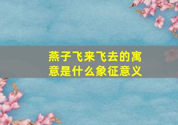 燕子飞来飞去的寓意是什么象征意义