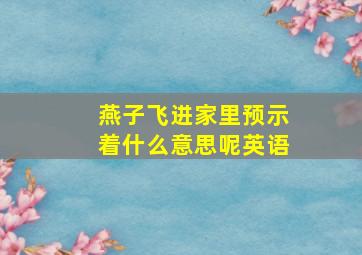 燕子飞进家里预示着什么意思呢英语