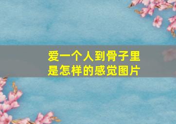 爱一个人到骨子里是怎样的感觉图片