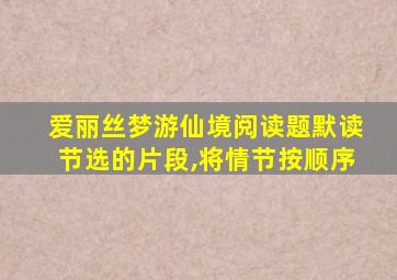 爱丽丝梦游仙境阅读题默读节选的片段,将情节按顺序