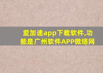 爱加速app下载软件,功能是广州软件APP微络网