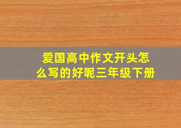 爱国高中作文开头怎么写的好呢三年级下册