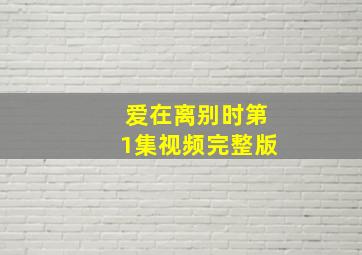 爱在离别时第1集视频完整版