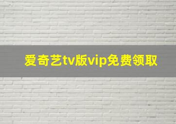 爱奇艺tv版vip免费领取