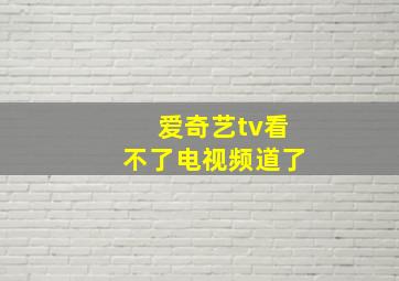 爱奇艺tv看不了电视频道了